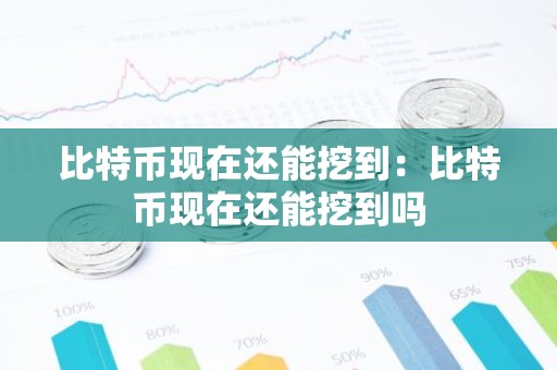 比特币现在还能挖到：比特币现在还能挖到吗