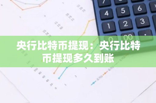 央行比特币提现：央行比特币提现多久到账