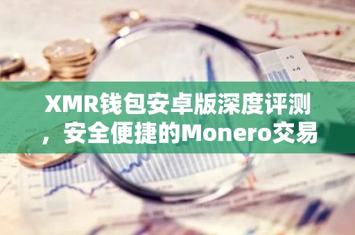 XMR钱包安卓版深度评测，安全便捷的Monero交易伴侣