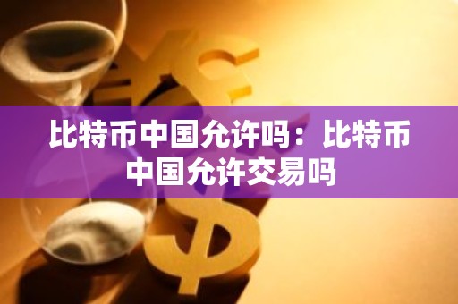比特币中国允许吗：比特币中国允许交易吗