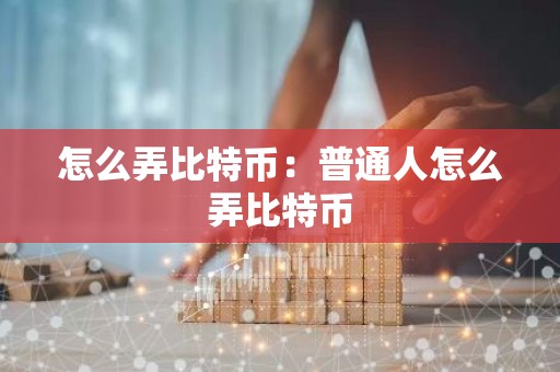 怎么弄比特币：普通人怎么弄比特币
