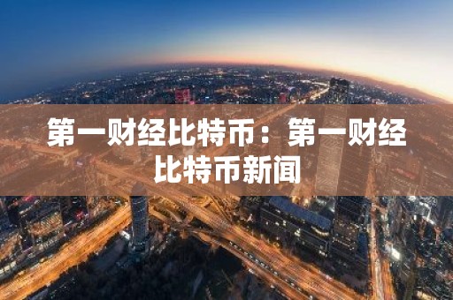 第一财经比特币：第一财经比特币新闻