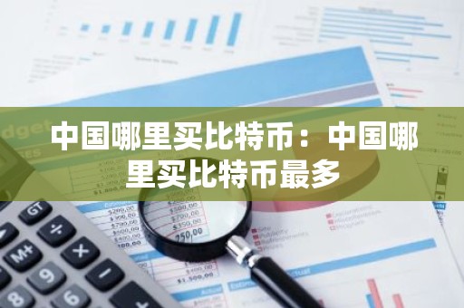 中国哪里买比特币：中国哪里买比特币最多