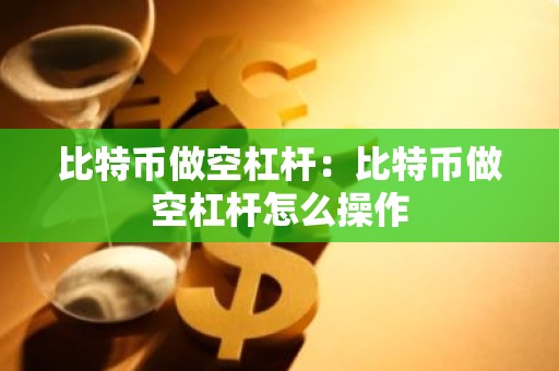 比特币做空杠杆：比特币做空杠杆怎么操作