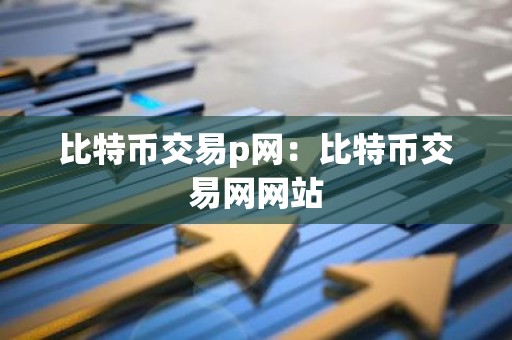 比特币交易p网：比特币交易网网站