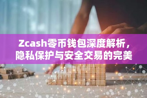 Zcash零币钱包深度解析，隐私保护与安全交易的完美结合