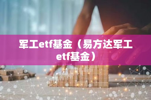 军工etf基金（易方达军工etf基金）