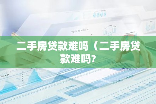 二手房贷款难吗（二手房贷款难吗?