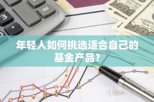 年轻人如何挑选适合自己的基金产品？