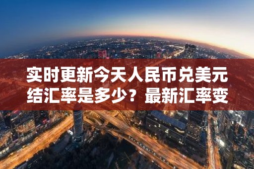 实时更新今天人民币兑美元结汇率是多少？最新汇率变动解析