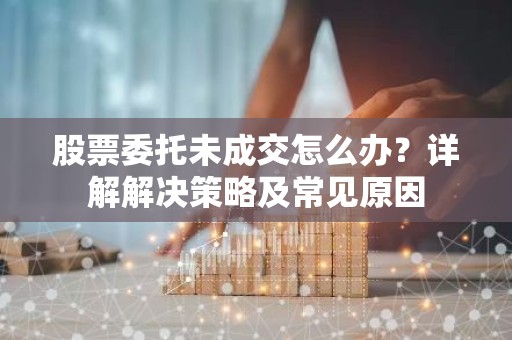 股票委托未成交怎么办？详解解决策略及常见原因