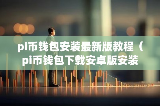 pi币钱包安装最新版教程（pi币钱包下载安卓版安装