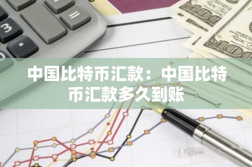 中国比特币汇款：中国比特币汇款多久到账