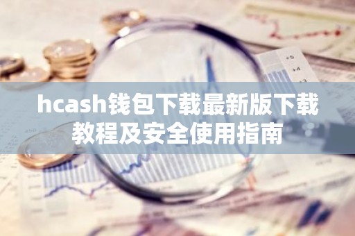hcash钱包下载最新版下载教程及安全使用指南