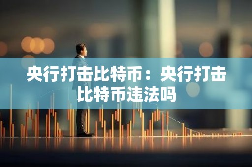 央行打击比特币：央行打击比特币违法吗