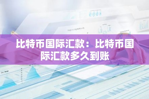 比特币国际汇款：比特币国际汇款多久到账