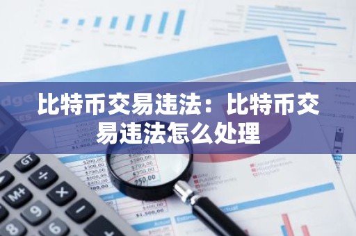 比特币交易违法：比特币交易违法怎么处理