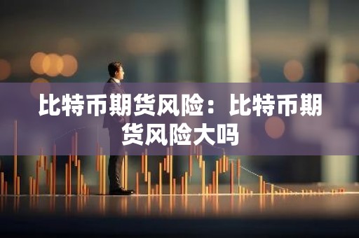 比特币期货风险：比特币期货风险大吗