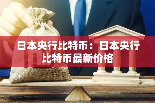 日本央行比特币：日本央行比特币最新价格