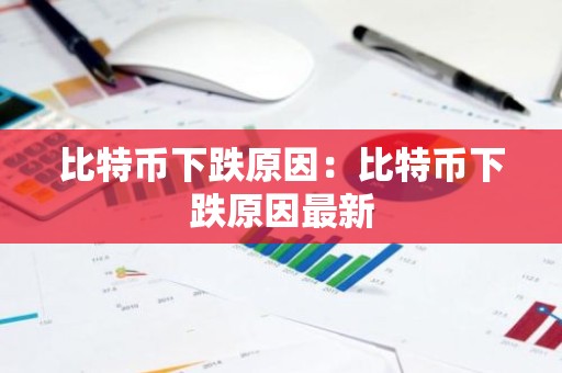 比特币下跌原因：比特币下跌原因最新