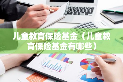 儿童教育保险基金（儿童教育保险基金有哪些）