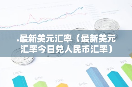 .最新美元汇率（最新美元汇率今日兑人民币汇率）