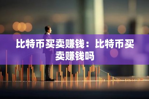 比特币买卖赚钱：比特币买卖赚钱吗