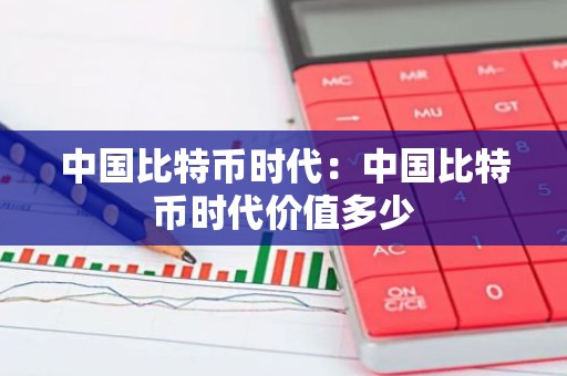 中国比特币时代：中国比特币时代价值多少