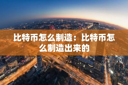 比特币怎么制造：比特币怎么制造出来的