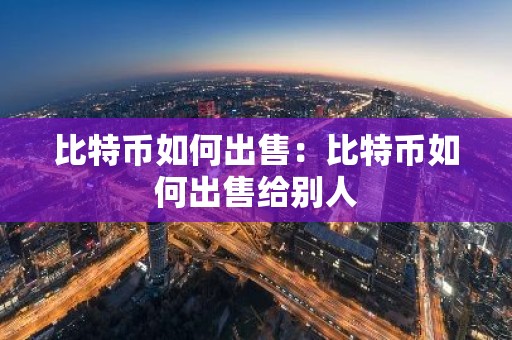 比特币如何出售：比特币如何出售给别人