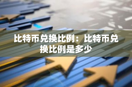 比特币兑换比例：比特币兑换比例是多少