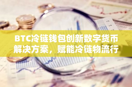 BTC冷链钱包创新数字货币解决方案，赋能冷链物流行业