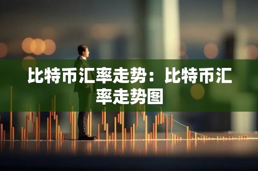 比特币汇率走势：比特币汇率走势图