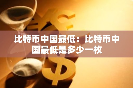 比特币中国最低：比特币中国最低是多少一枚