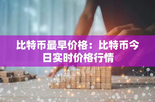 比特币最早价格：比特币今日实时价格行情