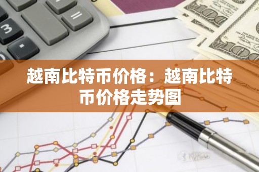 越南比特币价格：越南比特币价格走势图