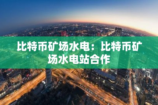 比特币矿场水电：比特币矿场水电站合作