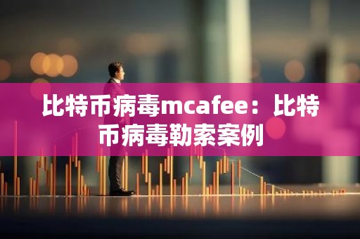 比特币病毒mcafee：比特币病毒勒索案例