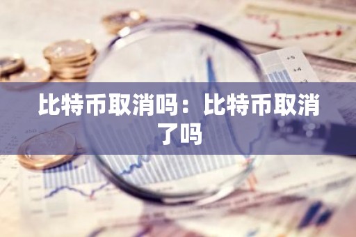 比特币取消吗：比特币取消了吗