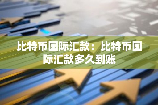比特币国际汇款：比特币国际汇款多久到账