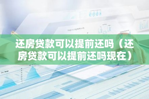 还房贷款可以提前还吗（还房贷款可以提前还吗现在）