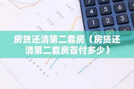 房贷还清第二套房（房贷还清第二套房首付多少）