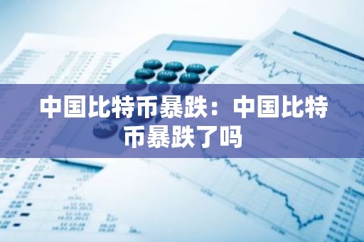 中国比特币暴跌：中国比特币暴跌了吗