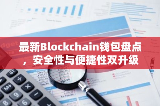 最新Blockchain钱包盘点，安全性与便捷性双升级