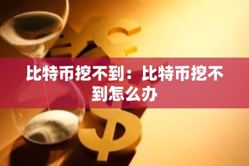 比特币挖不到：比特币挖不到怎么办