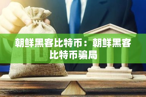 朝鲜黑客比特币：朝鲜黑客比特币骗局
