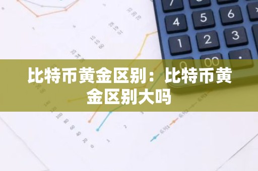 比特币黄金区别：比特币黄金区别大吗