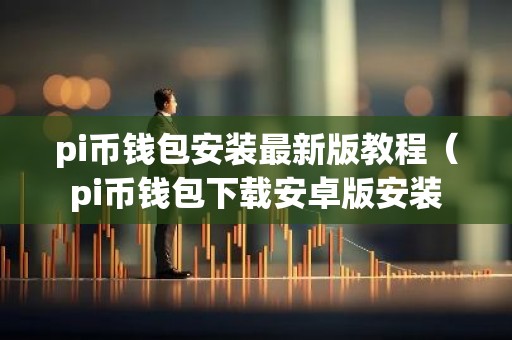 pi币钱包安装最新版教程（pi币钱包下载安卓版安装
