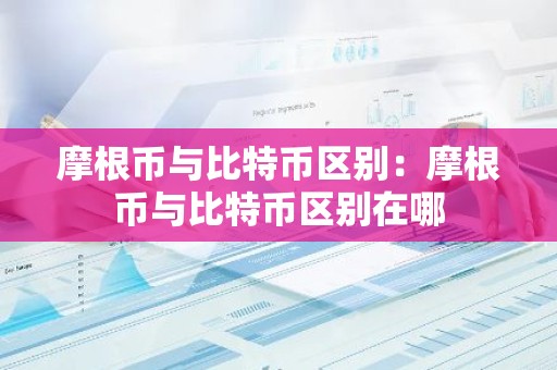 摩根币与比特币区别：摩根币与比特币区别在哪