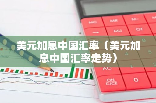美元加息中国汇率（美元加息中国汇率走势）